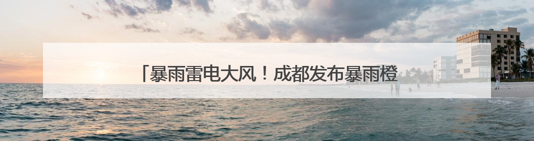 暴雨雷电大风！成都发布暴雨橙色预警信号，这些地区雨量大！