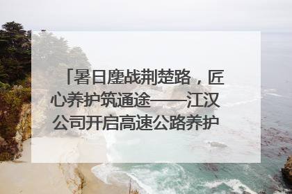 暑日鏖战荆楚路，匠心养护筑通途——江汉公司开启高速公路养护专项工程建设热潮