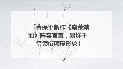 曹保平新作《蛮荒禁地》阵容官宣，易烊千玺领衔颠覆形象