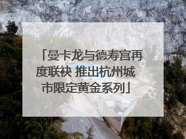 曼卡龙与德寿宫再度联袂 推出杭州城市限定黄金系列