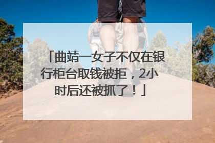 曲靖一女子不仅在银行柜台取钱被拒，2小时后还被抓了！