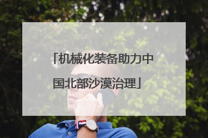 机械化装备助力中国北部沙漠治理