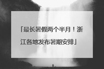 最长暑假两个半月！浙江各地发布暑期安排