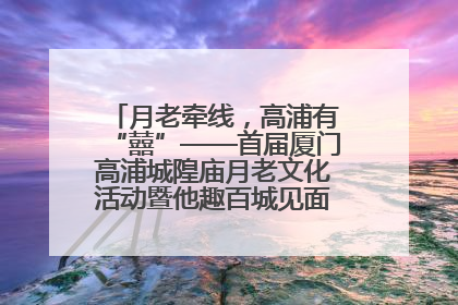 月老牵线，高浦有“囍”——首届厦门高浦城隍庙月老文化活动暨他趣百城见面会隆重举办