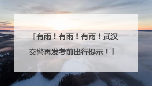 有雨！有雨！有雨！武汉交警再发考前出行提示！