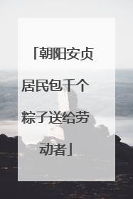 朝阳安贞居民包千个粽子送给劳动者
