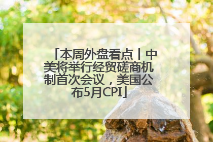 本周外盘看点丨中美将举行经贸磋商机制首次会议，美国公布5月CPI