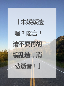 朱媛媛遗嘱？谣言！请不要再胡编乱造，消费逝者！