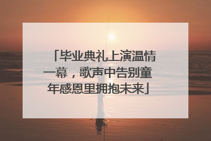 毕业典礼上演温情一幕，歌声中告别童年感恩里拥抱未来