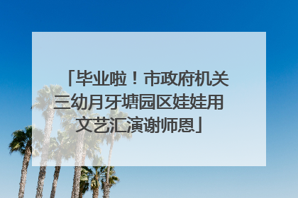 毕业啦！市政府机关三幼月牙塘园区娃娃用文艺汇演谢师恩