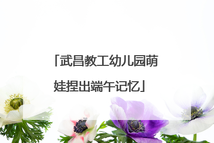 武昌教工幼儿园萌娃捏出端午记忆