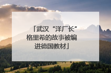 武汉“洋厂长”格里希的故事被编进德国教材