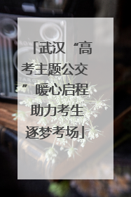 武汉“高考主题公交”暖心启程 助力考生逐梦考场