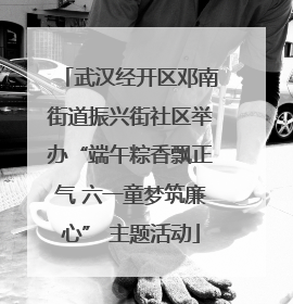 武汉经开区邓南街道振兴街社区举办“端午粽香飘正气 六一童梦筑廉心” 主题活动