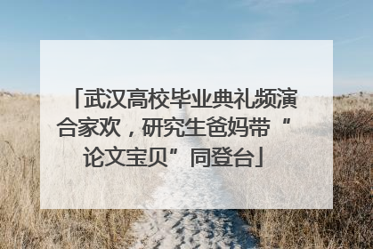 武汉高校毕业典礼频演合家欢，研究生爸妈带“论文宝贝”同登台