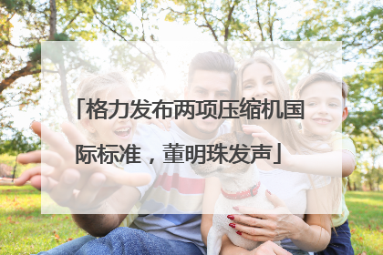 格力发布两项压缩机国际标准，董明珠发声