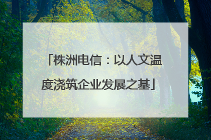 株洲电信：以人文温度浇筑企业发展之基