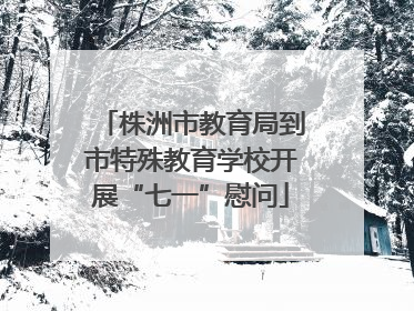 株洲市教育局到市特殊教育学校开展“七一”慰问