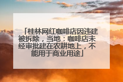 桂林网红咖啡店因违建被拆除，当地：咖啡店未经审批建在农耕地上，不能用于商业用途