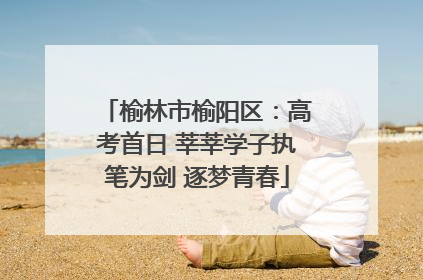 榆林市榆阳区：高考首日 莘莘学子执笔为剑 逐梦青春