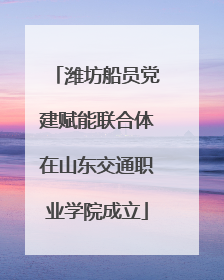 潍坊船员党建赋能联合体在山东交通职业学院成立