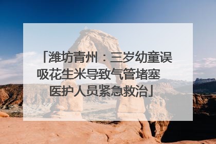 潍坊青州：三岁幼童误吸花生米导致气管堵塞 医护人员紧急救治
