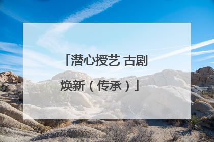 潜心授艺 古剧焕新（传承）