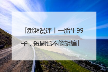 澎湃漫评丨一胎生99子，短剧也不能胡编