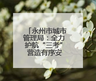 永州市城市管理局：全力护航“三考” 营造有序安心考试环境
