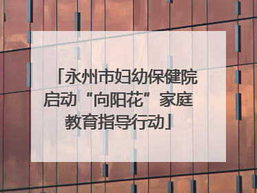永州市妇幼保健院启动“向阳花”家庭教育指导行动
