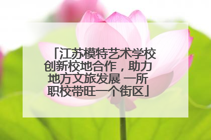 江苏模特艺术学校创新校地合作，助力地方文旅发展 一所职校带旺一个街区