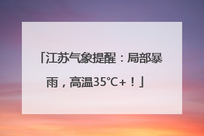 江苏气象提醒：局部暴雨，高温35℃+！