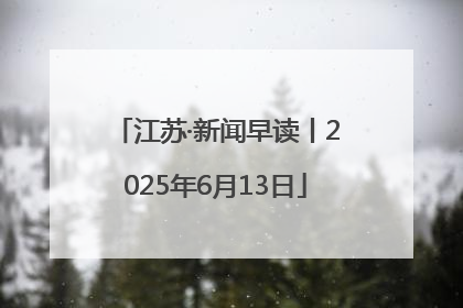 江苏·新闻早读丨2025年6月13日