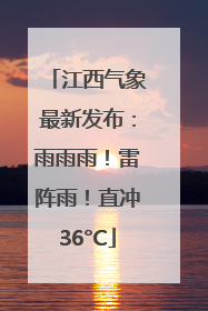 江西气象最新发布：雨雨雨！雷阵雨！直冲36°C