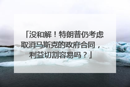 没和解！特朗普仍考虑取消马斯克的政府合同，利益切割容易吗？