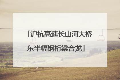 沪杭高速长山河大桥东半幅钢桁梁合龙