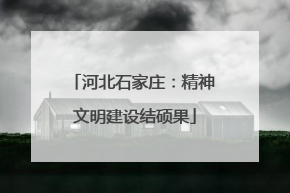 河北石家庄：精神文明建设结硕果