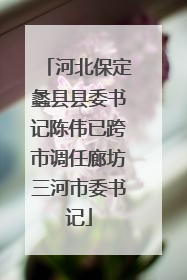 河北保定蠡县县委书记陈伟已跨市调任廊坊三河市委书记