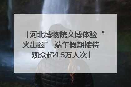 河北博物院文博体验“火出圈” 端午假期接待观众超4.6万人次