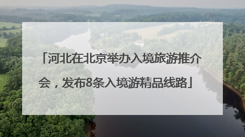 河北在北京举办入境旅游推介会，发布8条入境游精品线路