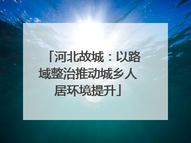 河北故城：以路域整治推动城乡人居环境提升