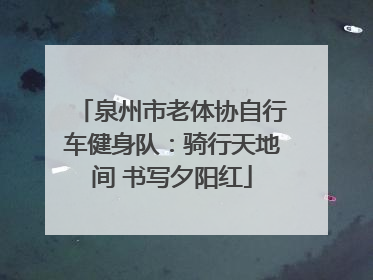 泉州市老体协自行车健身队：骑行天地间 书写夕阳红