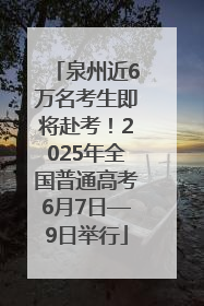 泉州近6万名考生即将赴考！2025年全国普通高考6月7日—9日举行