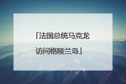 法国总统马克龙访问格陵兰岛