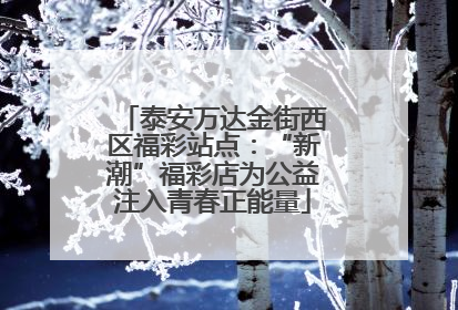 泰安万达金街西区福彩站点：“新潮”福彩店为公益注入青春正能量
