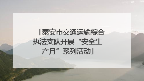 泰安市交通运输综合执法支队开展“安全生产月”系列活动