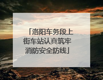 洛阳车务段上街车站认真筑牢消防安全防线