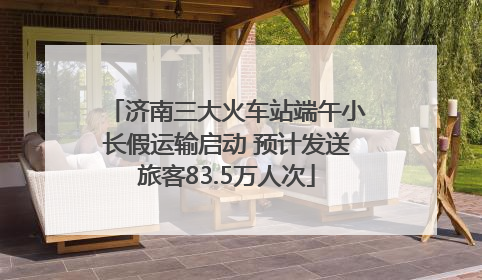 济南三大火车站端午小长假运输启动 预计发送旅客83.5万人次