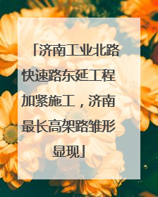 济南工业北路快速路东延工程加紧施工，济南最长高架路雏形显现
