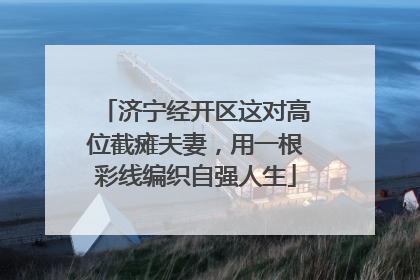 济宁经开区这对高位截瘫夫妻，用一根彩线编织自强人生